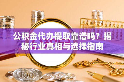 天河公积金代办提取靠谱吗？揭秘行业真相与选择指南