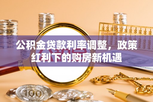 天河公积金贷款利率调整，政策红利下的购房新机遇