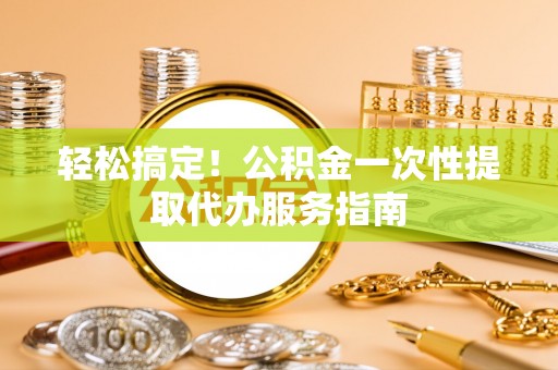 天河轻松搞定！公积金一次性提取代办服务指南