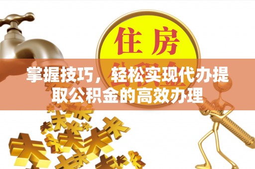 天河掌握技巧，轻松实现代办提取公积金的高效办理