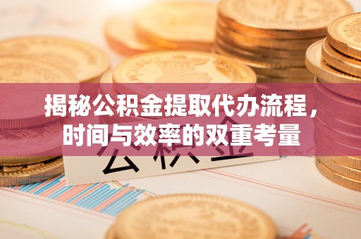 天河揭秘公积金提取代办流程，时间与效率的双重考量