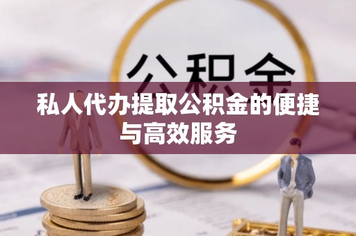 天河私人代办提取公积金的便捷与高效服务
