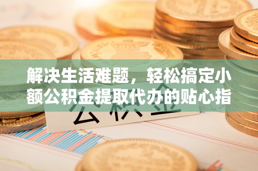 天河解决生活难题，轻松搞定小额公积金提取代办的贴心指南