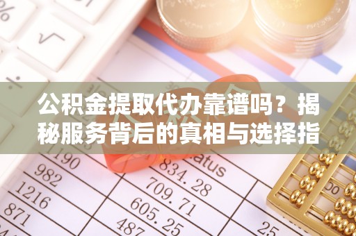 天河公积金提取代办靠谱吗？揭秘服务背后的真相与选择指南