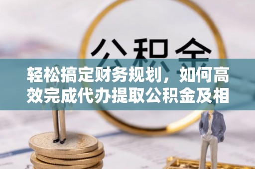 天河轻松搞定财务规划，如何高效完成代办提取公积金及相关事务