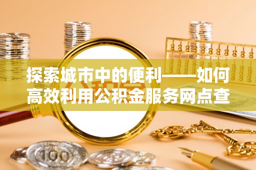 天河探索城市中的便利——如何高效利用公积金服务网点查询功能