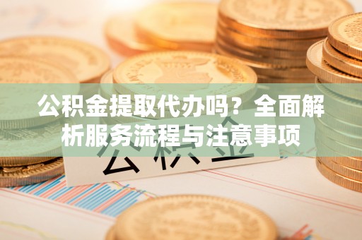 天河公积金提取代办吗？全面解析服务流程与注意事项