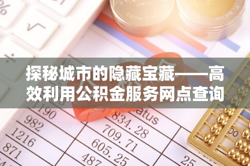 天河探秘城市的隐藏宝藏——高效利用公积金服务网点查询提升生活品质