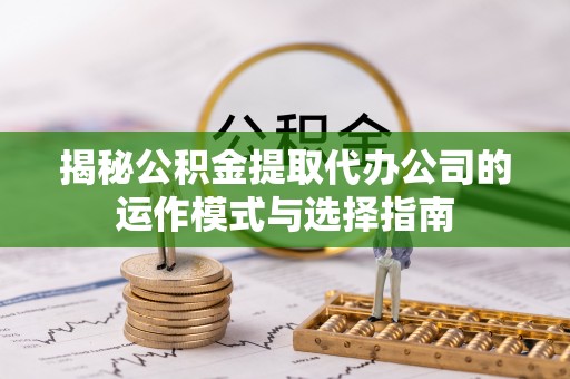天河揭秘公积金提取代办公司的运作模式与选择指南
