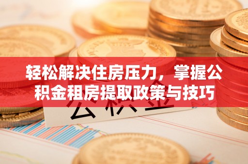 天河轻松解决住房压力，掌握公积金租房提取政策与技巧