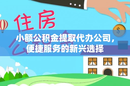天河小额公积金提取代办公司，便捷服务的新兴选择