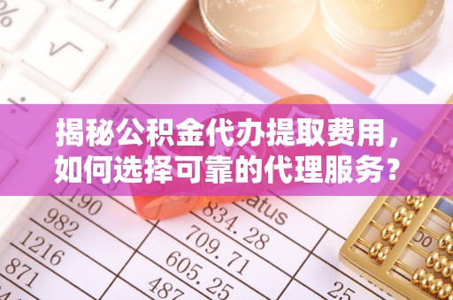 天河揭秘公积金代办提取费用，如何选择可靠的代理服务？