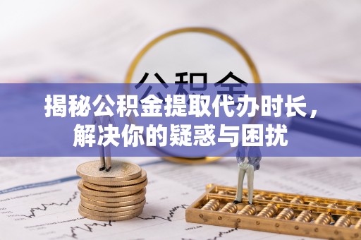 天河揭秘公积金提取代办时长，解决你的疑惑与困扰