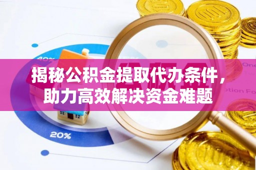 天河揭秘公积金提取代办条件，助力高效解决资金难题