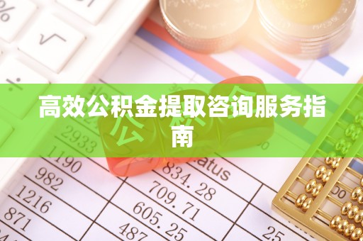 天河高效公积金提取咨询服务指南