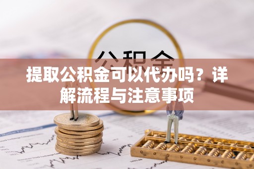 天河提取公积金可以代办吗？详解流程与注意事项