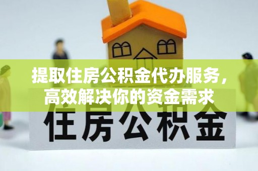 天河提取住房公积金代办服务，高效解决你的资金需求