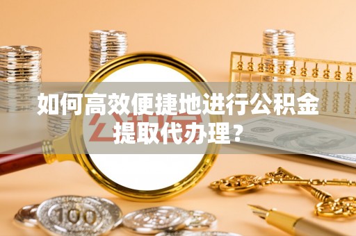天河如何高效便捷地进行公积金提取代办理？