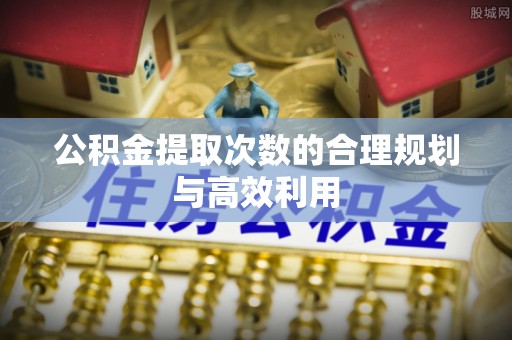 天河公积金提取次数的合理规划与高效利用