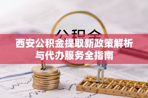 天河西安公积金提取新政策解析与代办服务全指南