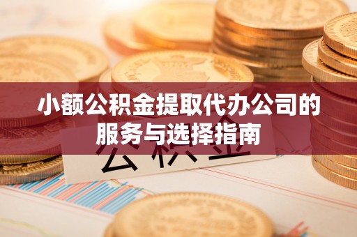 天河小额公积金提取代办公司的服务与选择指南