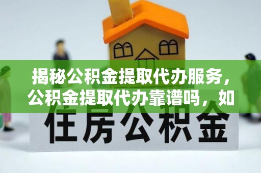 天河揭秘公积金提取代办服务，公积金提取代办靠谱吗，如何选择放心渠道？
