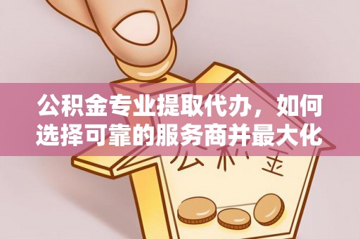 天河公积金专业提取代办，如何选择可靠的服务商并最大化你的资金收益