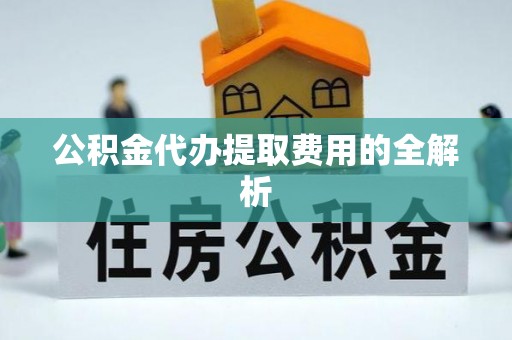 天河公积金代办提取费用的全解析
