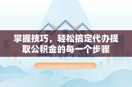 天河掌握技巧，轻松搞定代办提取公积金的每一个步骤