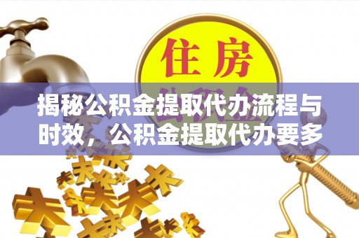 天河揭秘公积金提取代办流程与时效，公积金提取代办要多久不再迷茫