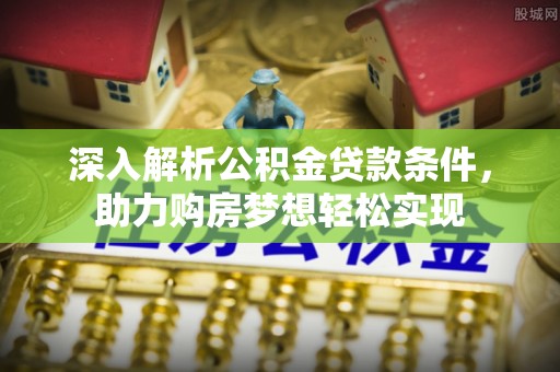 天河深入解析公积金贷款条件，助力购房梦想轻松实现