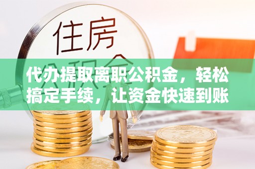 天河代办提取离职公积金，轻松搞定手续，让资金快速到账！