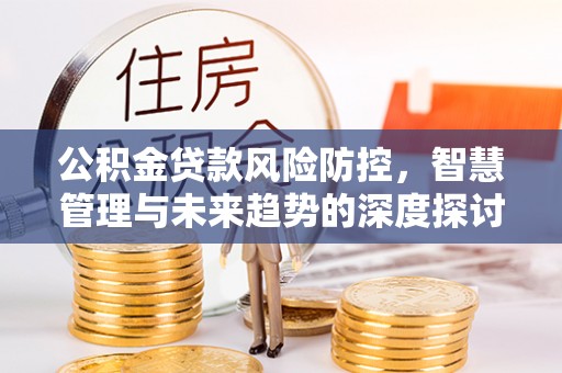 天河公积金贷款风险防控，智慧管理与未来趋势的深度探讨