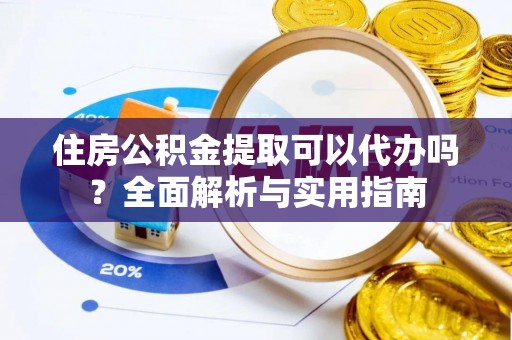 天河住房公积金提取可以代办吗？全面解析与实用指南