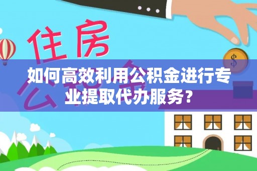 天河如何高效利用公积金进行专业提取代办服务？