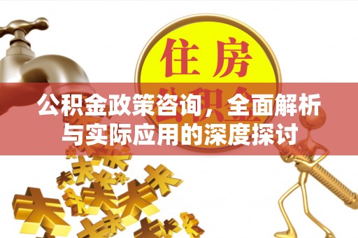 天河公积金政策咨询，全面解析与实际应用的深度探讨