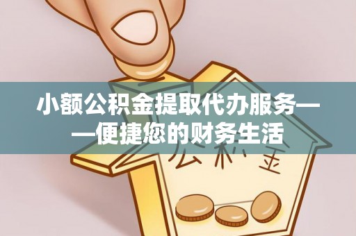 天河小额公积金提取代办服务——便捷您的财务生活