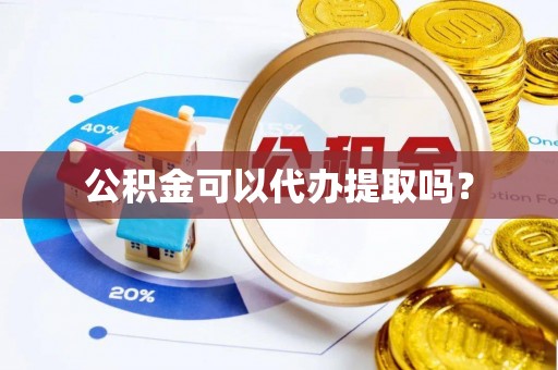 天河公积金可以代办提取吗？