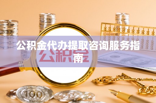 天河公积金代办提取咨询服务指南