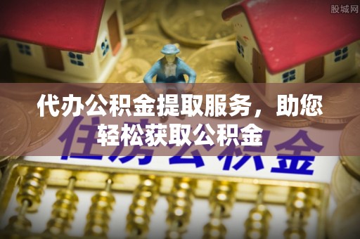 天河代办公积金提取服务，助您轻松获取公积金