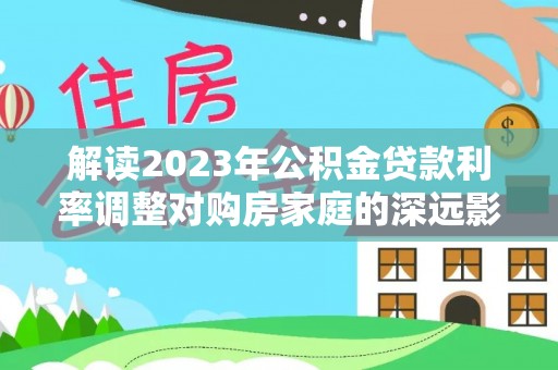 天河解读2023年公积金贷款利率调整对购房家庭的深远影响