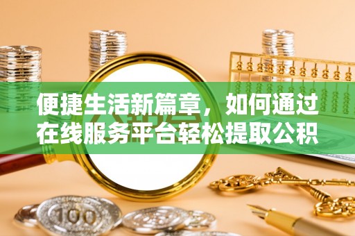 天河便捷生活新篇章，如何通过在线服务平台轻松提取公积金