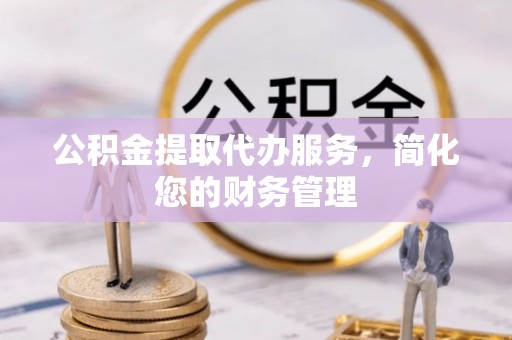 天河公积金提取代办服务，简化您的财务管理