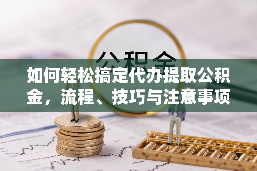 天河如何轻松搞定代办提取公积金，流程、技巧与注意事项全解析