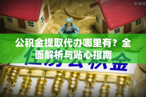 天河公积金提取代办哪里有？全面解析与贴心指南