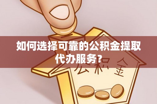 天河如何选择可靠的公积金提取代办服务？