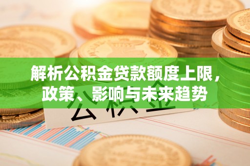 天河解析公积金贷款额度上限，政策、影响与未来趋势