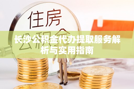 天河长沙公积金代办提取服务解析与实用指南