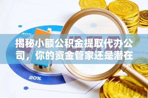 天河揭秘小额公积金提取代办公司，你的资金管家还是潜在陷阱？