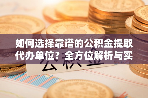 天河如何选择靠谱的公积金提取代办单位？全方位解析与实用指南